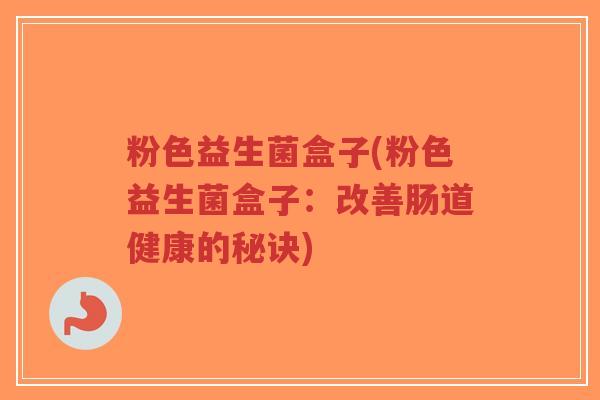 粉色益生菌盒子(粉色益生菌盒子：改善肠道健康的秘诀)-第1张图片-超越