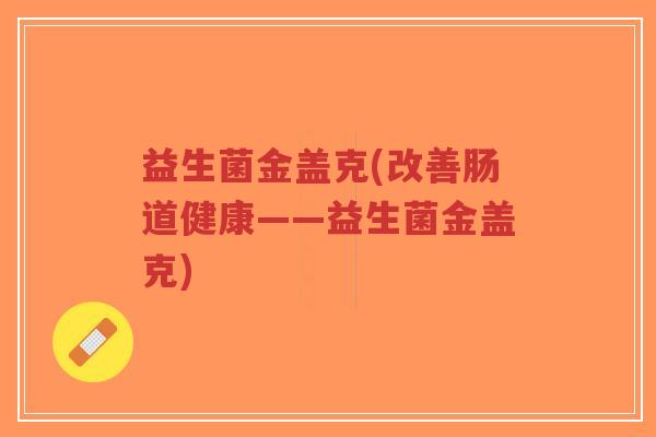 益生菌金盖克(改善肠道健康——益生菌金盖克)-第1张图片-超越 益生菌金盖克(改善肠道健康——益生菌金盖克)-第1张图片-超越