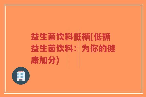 益生菌饮料低糖(低糖益生菌饮料:为你的健康加分)-第1张图片-超越 益生菌饮料低糖(低糖益生菌饮料:为你的健康加分)-第1张图片-超越
