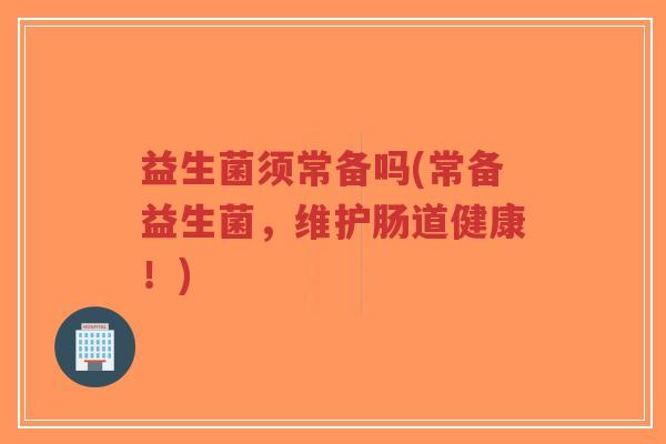 益生菌须常备吗(常备益生菌，维护肠道健康！)-第1张图片-超越
