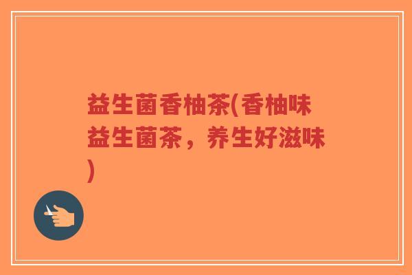 益生菌香柚茶(香柚味益生菌茶,养生好滋味)-第1张图片-超越 益生菌香柚茶(香柚味益生菌茶,养生好滋味)-第1张图片-超越