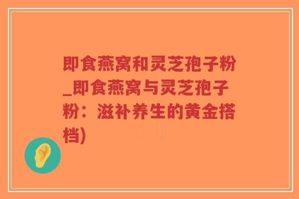 即食燕窝和灵芝孢子粉_即食燕窝与灵芝孢子粉:滋补养生的黄金搭档)-第1张图片-超越 即食燕窝和灵芝孢子粉_即食燕窝与灵芝孢子粉:滋补养生的黄金搭档)-第1张图片-超越