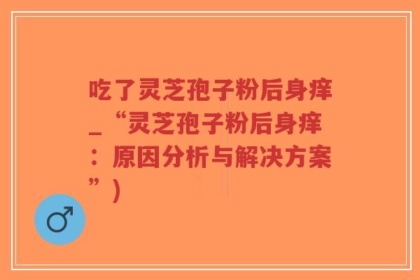 吃了灵芝孢子粉后身痒_“灵芝孢子粉后身痒:原因分析与解决方案”)-第1张图片-超越 吃了灵芝孢子粉后身痒_“灵芝孢子粉后身痒:原因分析与解决方案”)-第1张图片-超越