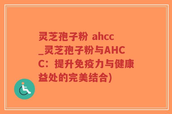 灵芝孢子粉 ahcc_灵芝孢子粉与AHCC:提升免疫力与健康益处的完美结合)-第1张图片-超越 灵芝孢子粉 ahcc_灵芝孢子粉与AHCC:提升免疫力与健康益处的完美结合)-第1张图片-超越