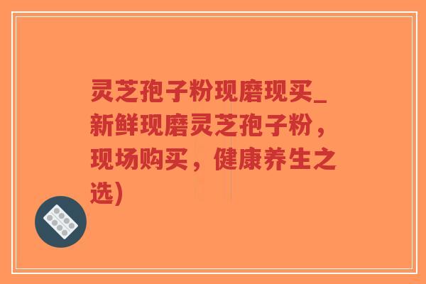 灵芝孢子粉现磨现买_新鲜现磨灵芝孢子粉,现场购买,健康养生之选)-第1张图片-超越 灵芝孢子粉现磨现买_新鲜现磨灵芝孢子粉,现场购买,健康养生之选)-第1张图片-超越