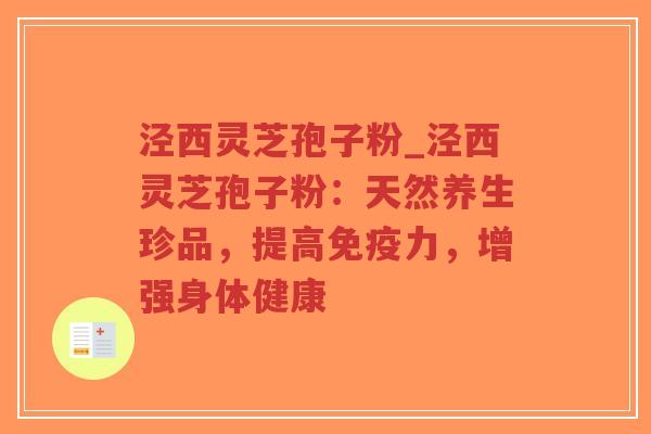 泾西灵芝孢子粉_泾西灵芝孢子粉:天然养生珍品,提高免疫力,增强身体健康-第1张图片-超越 泾西灵芝孢子粉_泾西灵芝孢子粉:天然养生珍品,提高免疫力,增强身体健康-第1张图片-超越