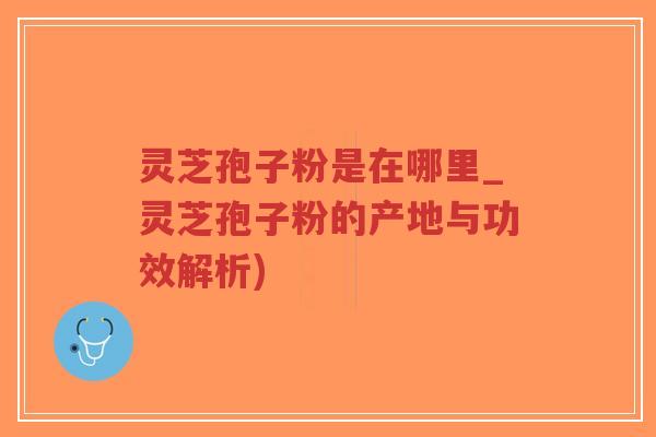 灵芝孢子粉是在哪里_灵芝孢子粉的产地与功效解析)-第1张图片-超越