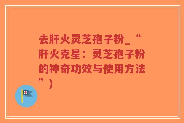 去肝火灵芝孢子粉_“肝火克星:灵芝孢子粉的神奇功效与使用方法”)-第1张图片-超越 去肝火灵芝孢子粉_“肝火克星:灵芝孢子粉的神奇功效与使用方法”)-第1张图片-超越