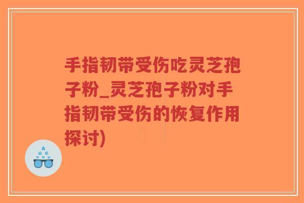 手指韧带受伤吃灵芝孢子粉_灵芝孢子粉对手指韧带受伤的恢复作用探讨)-第1张图片-超越 手指韧带受伤吃灵芝孢子粉_灵芝孢子粉对手指韧带受伤的恢复作用探讨)-第1张图片-超越
