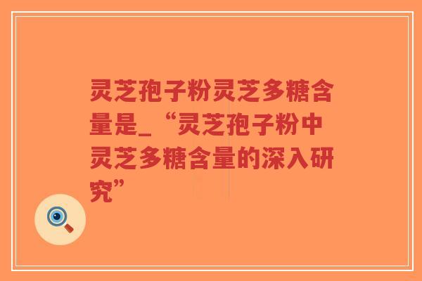 灵芝孢子粉灵芝多糖含量是_“灵芝孢子粉中灵芝多糖含量的深入研究”-第1张图片-超越 灵芝孢子粉灵芝多糖含量是_“灵芝孢子粉中灵芝多糖含量的深入研究”-第1张图片-超越