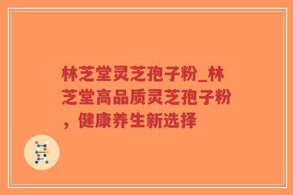 林芝堂灵芝孢子粉_林芝堂高品质灵芝孢子粉,健康养生新选择-第1张图片-超越 林芝堂灵芝孢子粉_林芝堂高品质灵芝孢子粉,健康养生新选择-第1张图片-超越