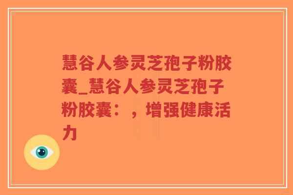慧谷人参灵芝孢子粉胶囊_慧谷人参灵芝孢子粉胶囊:,增强健康活力-第1张图片-超越 慧谷人参灵芝孢子粉胶囊_慧谷人参灵芝孢子粉胶囊:,增强健康活力-第1张图片-超越