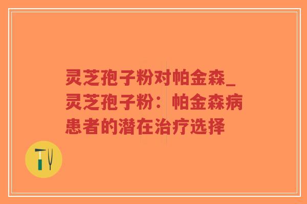 灵芝孢子粉对帕金森_灵芝孢子粉:帕金森病患者的潜在治疗选择-第1张图片-超越 灵芝孢子粉对帕金森_灵芝孢子粉:帕金森病患者的潜在治疗选择-第1张图片-超越