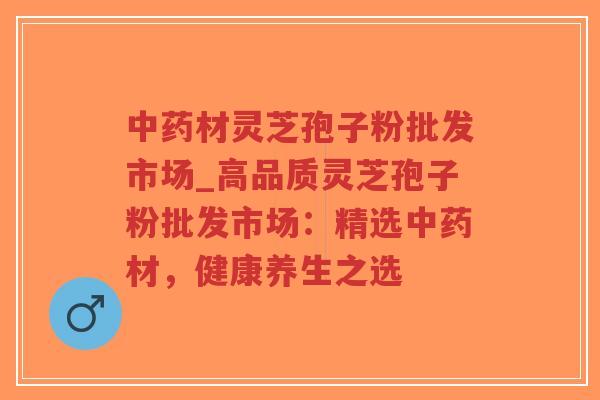 中药材灵芝孢子粉批发市场_高品质灵芝孢子粉批发市场：精选中药材，健康养生之选-第1张图片-超越