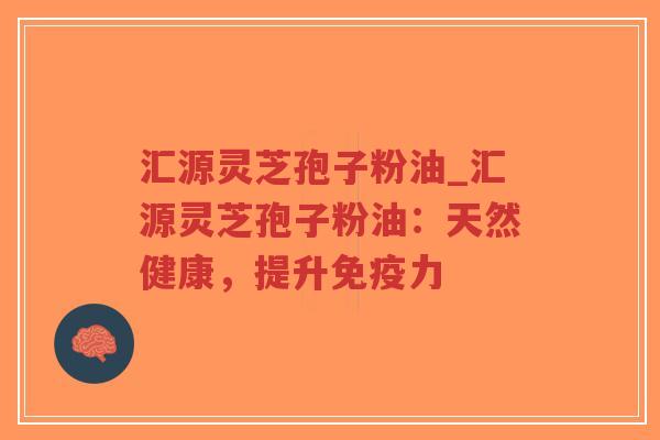 汇源灵芝孢子粉油_汇源灵芝孢子粉油:天然健康,提升免疫力-第1张图片-超越 汇源灵芝孢子粉油_汇源灵芝孢子粉油:天然健康,提升免疫力-第1张图片-超越