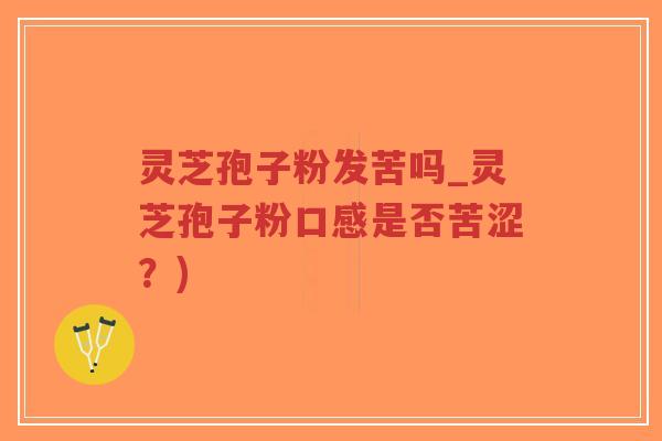 灵芝孢子粉发苦吗_灵芝孢子粉口感是否苦涩？)-第1张图片-超越