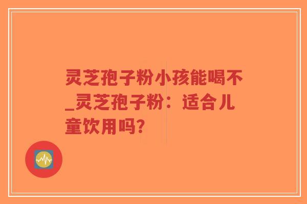 灵芝孢子粉小孩能喝不_灵芝孢子粉:适合儿童饮用吗?-第1张图片-超越 灵芝孢子粉小孩能喝不_灵芝孢子粉:适合儿童饮用吗?-第1张图片-超越