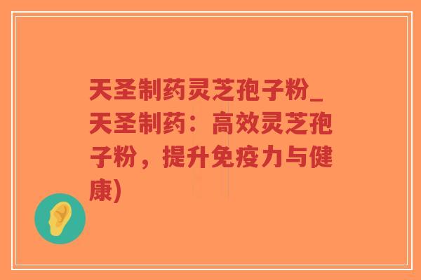 天圣制药灵芝孢子粉_天圣制药:高效灵芝孢子粉,提升免疫力与健康)-第1张图片-超越 天圣制药灵芝孢子粉_天圣制药:高效灵芝孢子粉,提升免疫力与健康)-第1张图片-超越