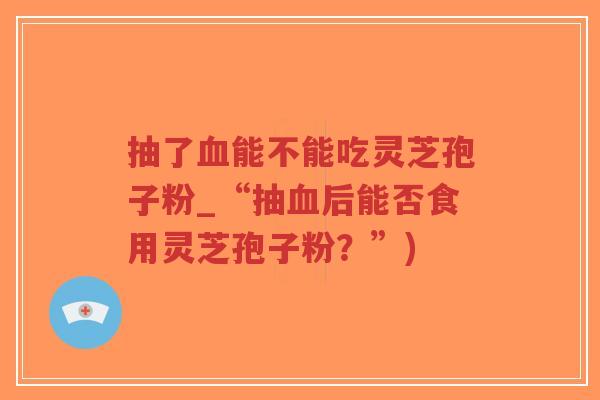 抽了血能不能吃灵芝孢子粉_“抽血后能否食用灵芝孢子粉?”)-第1张图片-超越 抽了血能不能吃灵芝孢子粉_“抽血后能否食用灵芝孢子粉?”)-第1张图片-超越