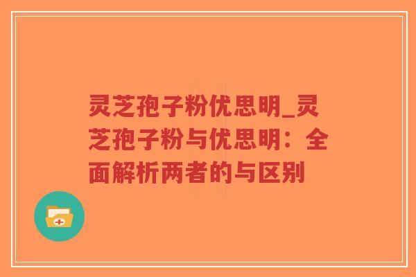 灵芝孢子粉优思明_灵芝孢子粉与优思明:全面解析两者的与区别-第1张图片-超越 灵芝孢子粉优思明_灵芝孢子粉与优思明:全面解析两者的与区别-第1张图片-超越