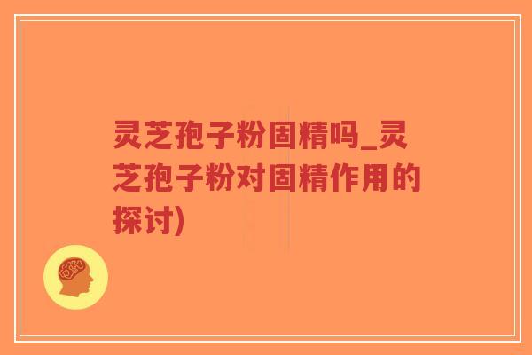 灵芝孢子粉固精吗_灵芝孢子粉对固精作用的探讨)-第1张图片-超越 灵芝孢子粉固精吗_灵芝孢子粉对固精作用的探讨)-第1张图片-超越