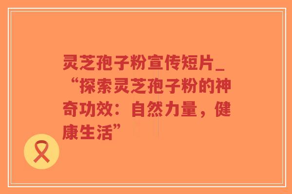 灵芝孢子粉宣传短片_“探索灵芝孢子粉的神奇功效:自然力量,健康生活”-第1张图片-超越 灵芝孢子粉宣传短片_“探索灵芝孢子粉的神奇功效:自然力量,健康生活”-第1张图片-超越