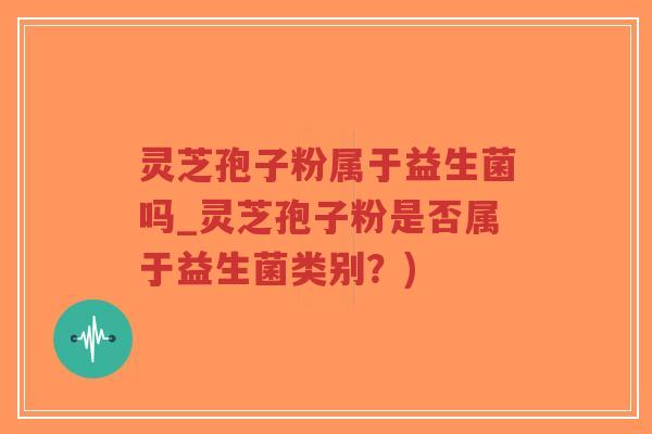 灵芝孢子粉属于益生菌吗_灵芝孢子粉是否属于益生菌类别?)-第1张图片-超越 灵芝孢子粉属于益生菌吗_灵芝孢子粉是否属于益生菌类别?)-第1张图片-超越