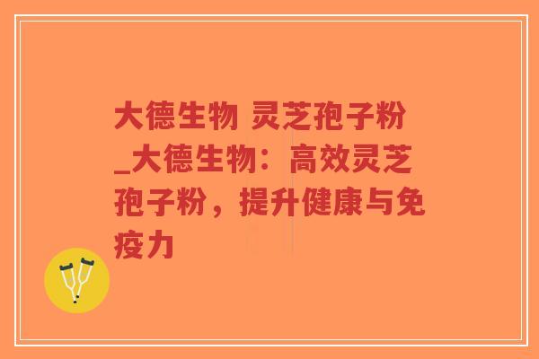 大德生物 灵芝孢子粉_大德生物:高效灵芝孢子粉,提升健康与免疫力-第1张图片-超越 大德生物 灵芝孢子粉_大德生物:高效灵芝孢子粉,提升健康与免疫力-第1张图片-超越