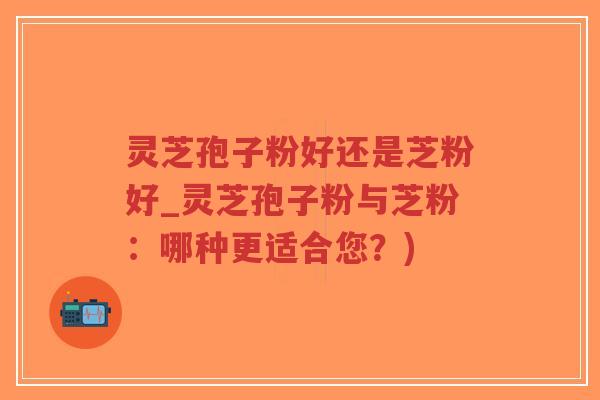 灵芝孢子粉好还是芝粉好_灵芝孢子粉与芝粉:哪种更适合您?)-第1张图片-超越 灵芝孢子粉好还是芝粉好_灵芝孢子粉与芝粉:哪种更适合您?)-第1张图片-超越