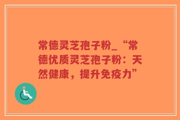常德灵芝孢子粉_“常德优质灵芝孢子粉：天然健康，提升免疫力”-第1张图片-超越