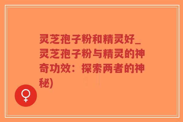 灵芝孢子粉和精灵好_灵芝孢子粉与精灵的神奇功效:探索两者的神秘)-第1张图片-超越 灵芝孢子粉和精灵好_灵芝孢子粉与精灵的神奇功效:探索两者的神秘)-第1张图片-超越