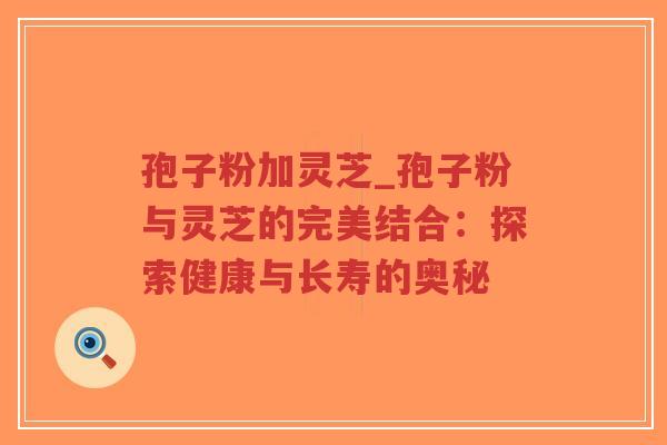 孢子粉加灵芝_孢子粉与灵芝的完美结合:探索健康与长寿的奥秘-第1张图片-超越 孢子粉加灵芝_孢子粉与灵芝的完美结合:探索健康与长寿的奥秘-第1张图片-超越