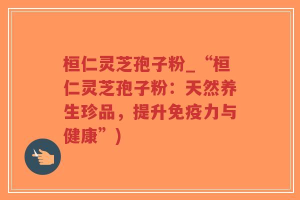 桓仁灵芝孢子粉_“桓仁灵芝孢子粉:天然养生珍品,提升免疫力与健康”)-第1张图片-超越 桓仁灵芝孢子粉_“桓仁灵芝孢子粉:天然养生珍品,提升免疫力与健康”)-第1张图片-超越