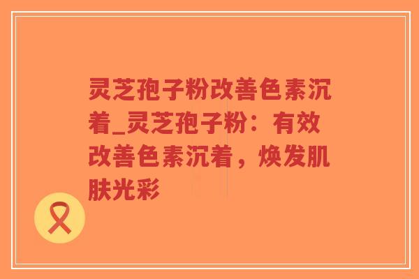 灵芝孢子粉改善色素沉着_灵芝孢子粉:有效改善色素沉着,焕发肌肤光彩-第1张图片-超越 灵芝孢子粉改善色素沉着_灵芝孢子粉:有效改善色素沉着,焕发肌肤光彩-第1张图片-超越