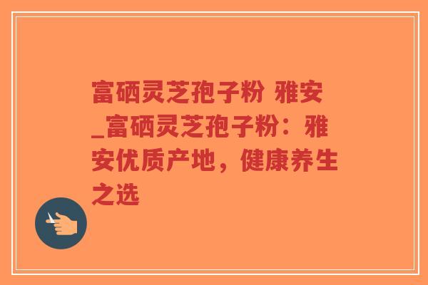 富硒灵芝孢子粉 雅安_富硒灵芝孢子粉:雅安优质产地,健康养生之选-第1张图片-超越 富硒灵芝孢子粉 雅安_富硒灵芝孢子粉:雅安优质产地,健康养生之选-第1张图片-超越