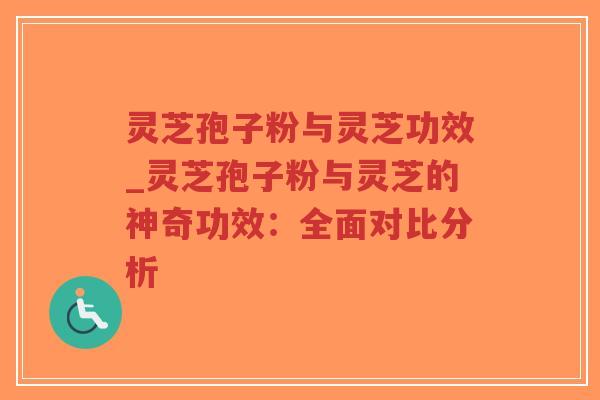 灵芝孢子粉与灵芝功效_灵芝孢子粉与灵芝的神奇功效：全面对比分析-第1张图片-超越
