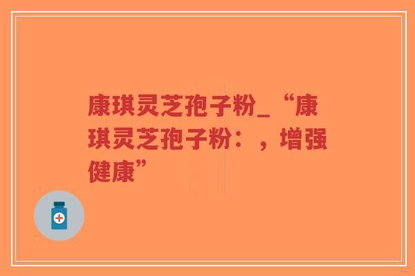 康琪灵芝孢子粉_“康琪灵芝孢子粉:,增强健康”-第1张图片-超越 康琪灵芝孢子粉_“康琪灵芝孢子粉:,增强健康”-第1张图片-超越