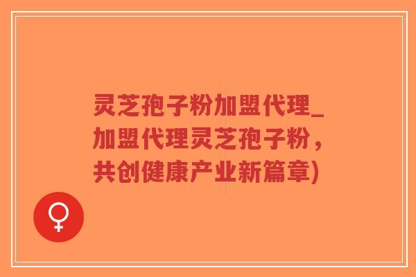 灵芝孢子粉加盟代理_加盟代理灵芝孢子粉,共创健康产业新篇章)-第1张图片-超越 灵芝孢子粉加盟代理_加盟代理灵芝孢子粉,共创健康产业新篇章)-第1张图片-超越