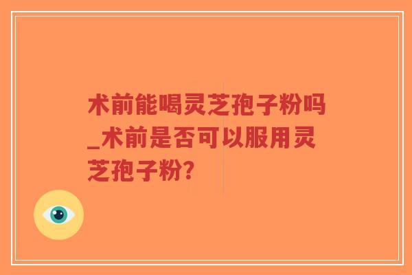 术前能喝灵芝孢子粉吗_术前是否可以服用灵芝孢子粉?-第1张图片-超越 术前能喝灵芝孢子粉吗_术前是否可以服用灵芝孢子粉?-第1张图片-超越
