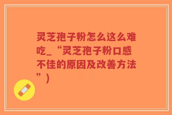灵芝孢子粉怎么这么难吃_“灵芝孢子粉口感不佳的原因及改善方法”)-第1张图片-超越 灵芝孢子粉怎么这么难吃_“灵芝孢子粉口感不佳的原因及改善方法”)-第1张图片-超越