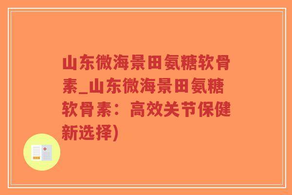 山东微海景田氨糖软骨素_山东微海景田氨糖软骨素:高效关节保健新选择)-第1张图片-超越 山东微海景田氨糖软骨素_山东微海景田氨糖软骨素:高效关节保健新选择)-第1张图片-超越