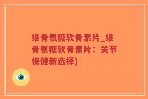 维骨氨糖软骨素片_维骨氨糖软骨素片:关节保健新选择)-第1张图片-超越 维骨氨糖软骨素片_维骨氨糖软骨素片:关节保健新选择)-第1张图片-超越