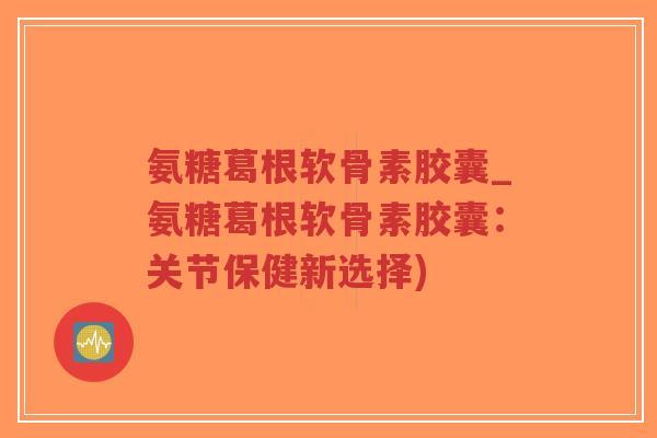 氨糖葛根软骨素胶囊_氨糖葛根软骨素胶囊:关节保健新选择)-第1张图片-超越 氨糖葛根软骨素胶囊_氨糖葛根软骨素胶囊:关节保健新选择)-第1张图片-超越