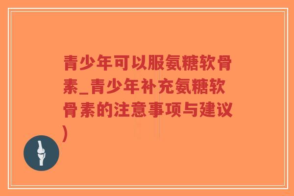 青少年可以服氨糖软骨素_青少年补充氨糖软骨素的注意事项与建议)-第1张图片-超越 青少年可以服氨糖软骨素_青少年补充氨糖软骨素的注意事项与建议)-第1张图片-超越