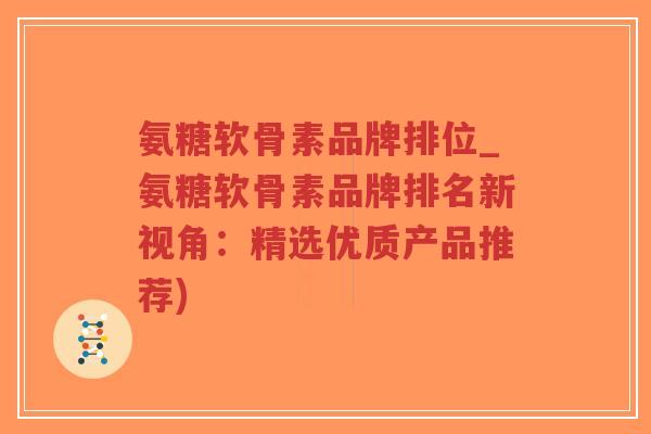 氨糖软骨素品牌排位_氨糖软骨素品牌排名新视角:精选优质产品推荐)-第1张图片-超越 氨糖软骨素品牌排位_氨糖软骨素品牌排名新视角:精选优质产品推荐)-第1张图片-超越