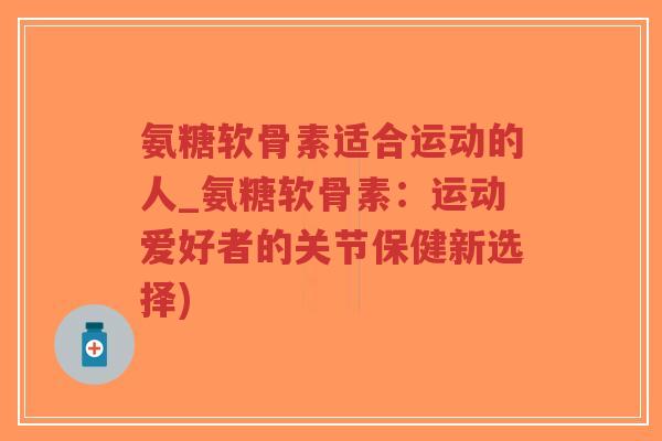 氨糖软骨素适合运动的人_氨糖软骨素:运动爱好者的关节保健新选择)-第1张图片-超越 氨糖软骨素适合运动的人_氨糖软骨素:运动爱好者的关节保健新选择)-第1张图片-超越