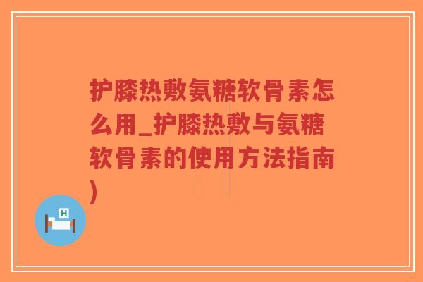 护膝热敷氨糖软骨素怎么用_护膝热敷与氨糖软骨素的使用方法指南)-第1张图片-超越 护膝热敷氨糖软骨素怎么用_护膝热敷与氨糖软骨素的使用方法指南)-第1张图片-超越