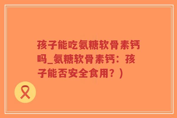 孩子能吃氨糖软骨素钙吗_氨糖软骨素钙:孩子能否安全食用?)-第1张图片-超越 孩子能吃氨糖软骨素钙吗_氨糖软骨素钙:孩子能否安全食用?)-第1张图片-超越