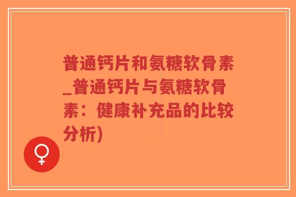 普通钙片和氨糖软骨素_普通钙片与氨糖软骨素：健康补充品的比较分析)-第1张图片-超越