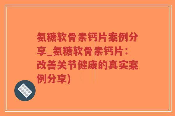 氨糖软骨素钙片案例分享_氨糖软骨素钙片:改善关节健康的真实案例分享)-第1张图片-超越 氨糖软骨素钙片案例分享_氨糖软骨素钙片:改善关节健康的真实案例分享)-第1张图片-超越